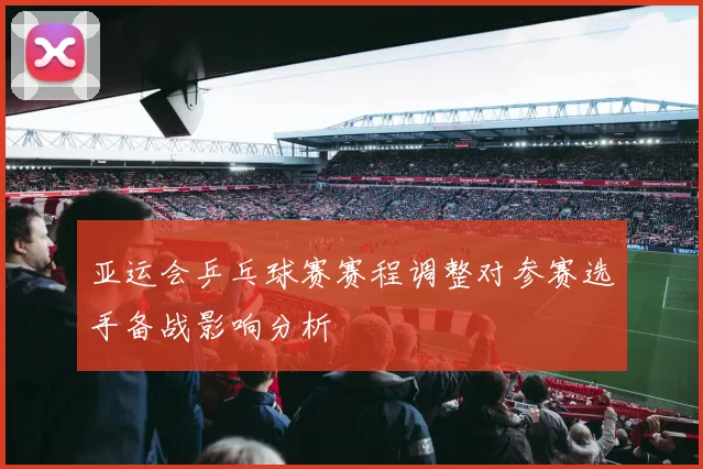 亚运会乒乓球赛赛程调整对参赛选手备战影响分析