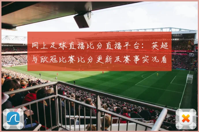 网上足球直播比分直播平台：英超与欧冠比赛比分更新及赛事实况看点汇总