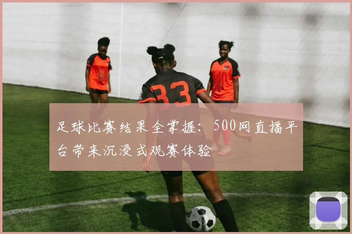 足球比赛结果全掌握：500网直播平台带来沉浸式观赛体验