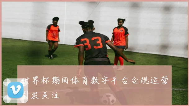 世界杯期间体育数字平台合规运营引发关注