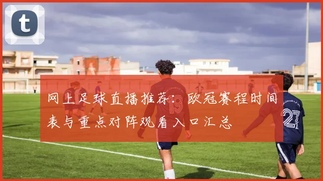 网上足球直播推荐：欧冠赛程时间表与重点对阵观看入口汇总