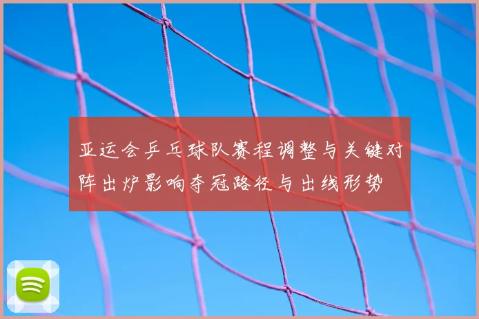亚运会乒乓球队赛程调整与关键对阵出炉影响夺冠路径与出线形势