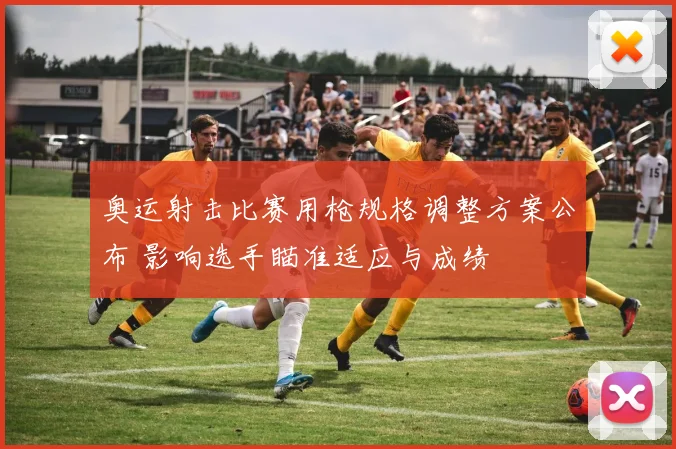 奥运射击比赛用枪规格调整方案公布 影响选手瞄准适应与成绩