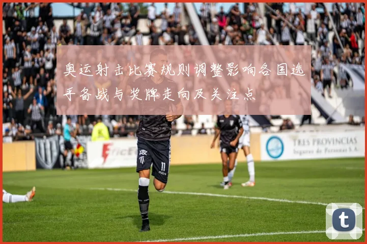 奥运射击比赛规则调整影响各国选手备战与奖牌走向及关注点