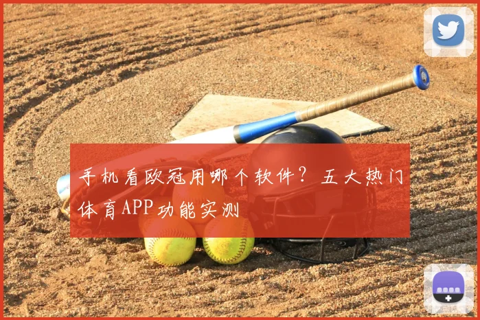 手机看欧冠用哪个软件？五大热门体育APP功能实测