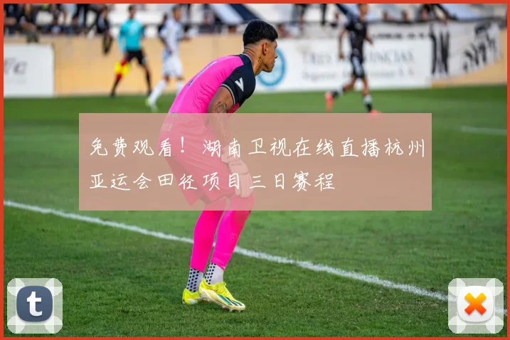 免费观看!湖南卫视在线直播杭州亚运会田径项目三日赛程