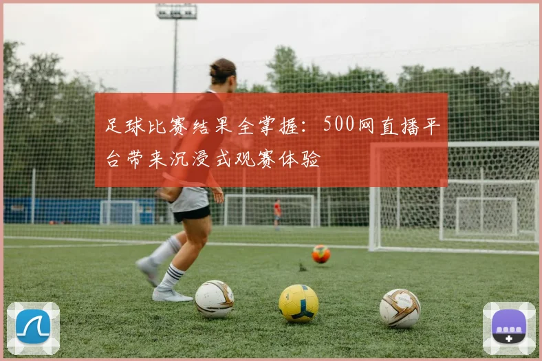 足球比赛结果全掌握：500网直播平台带来沉浸式观赛体验