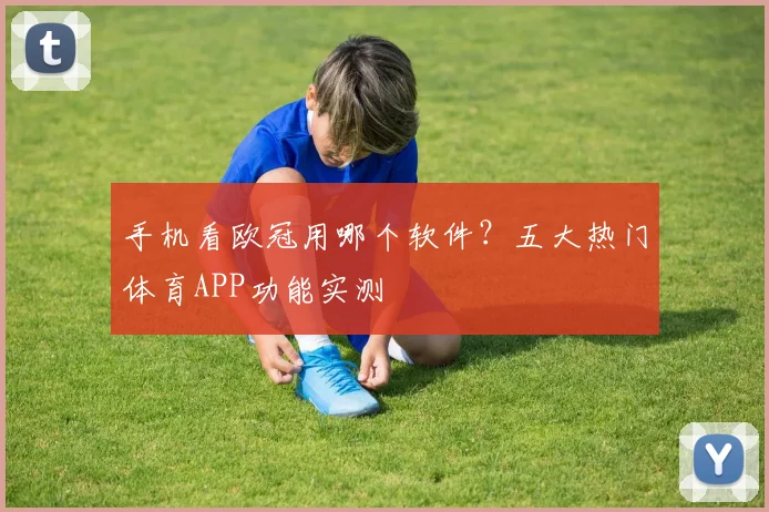 手机看欧冠用哪个软件？五大热门体育APP功能实测
