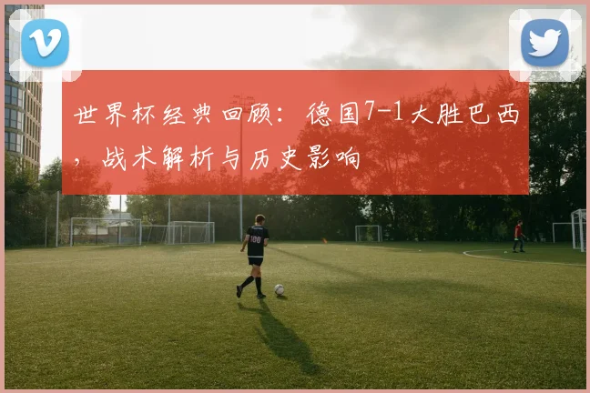世界杯经典回顾：德国7-1大胜巴西，战术解析与历史影响