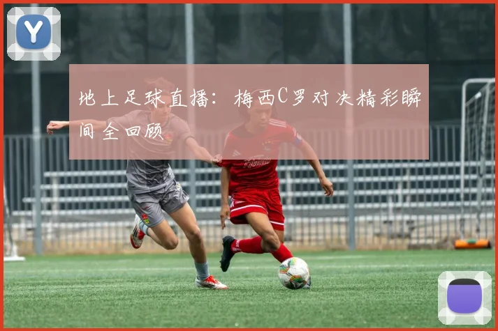 地上足球直播：梅西C罗对决精彩瞬间全回顾