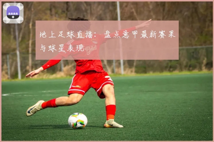 地上足球直播：盘点意甲最新赛果与球星表现