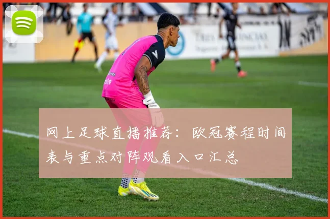 网上足球直播推荐：欧冠赛程时间表与重点对阵观看入口汇总