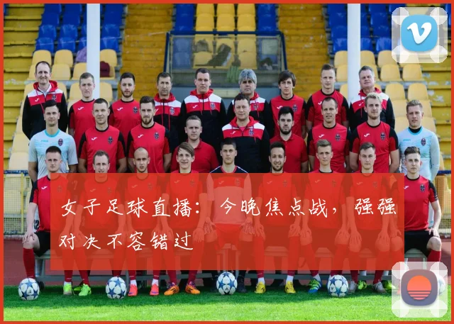 女子足球直播:今晚焦点战,强强对决不容错过