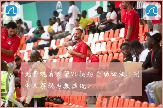 免费观看火箭vs快船全场回放：附中文解说与数据统计