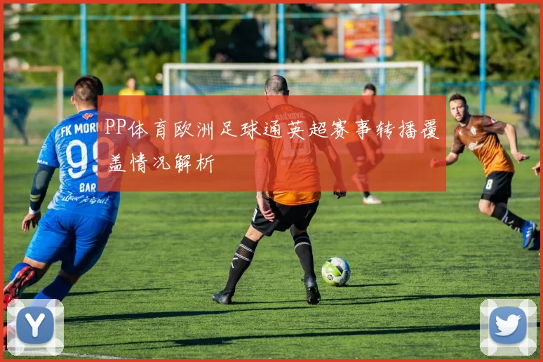 PP体育欧洲足球通英超赛事转播覆盖情况解析
