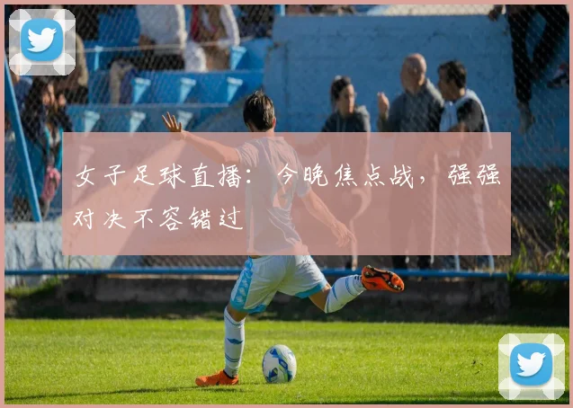 女子足球直播:今晚焦点战,强强对决不容错过