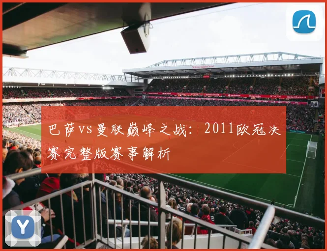 巴萨vs曼联巅峰之战：2011欧冠决赛完整版赛事解析