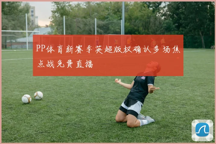 PP体育新赛季英超版权确认多场焦点战免费直播