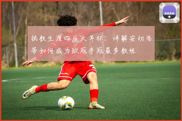 执教生涯四座大耳杯：详解安切洛蒂如何成为欧冠夺冠最多教练